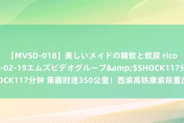 【MVSD-018】美しいメイドの精飲と飲尿 rico</a>2007-02-19エムズビデオグループ&$SHOCK117分钟 策画时速350公里！西渝高铁康渝段重庆境内首座纯正意会