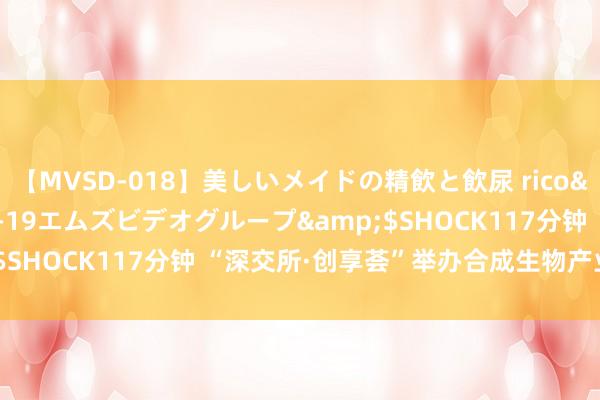 【MVSD-018】美しいメイドの精飲と飲尿 rico</a>2007-02-19エムズビデオグループ&$SHOCK117分钟 “深交所·创享荟”举办合成生物产业专场活动