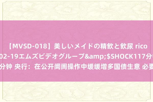 【MVSD-018】美しいメイドの精飲と飲尿 rico</a>2007-02-19エムズビデオグループ&$SHOCK117分钟 央行：在公开阛阓操作中缓缓增多国债生意 必要时开展临时正、逆回购操作