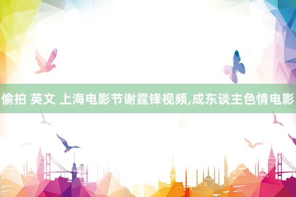 偷拍 英文 上海电影节谢霆锋视频,成东谈主色情电影