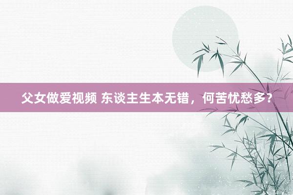 父女做爱视频 东谈主生本无错，何苦忧愁多？
