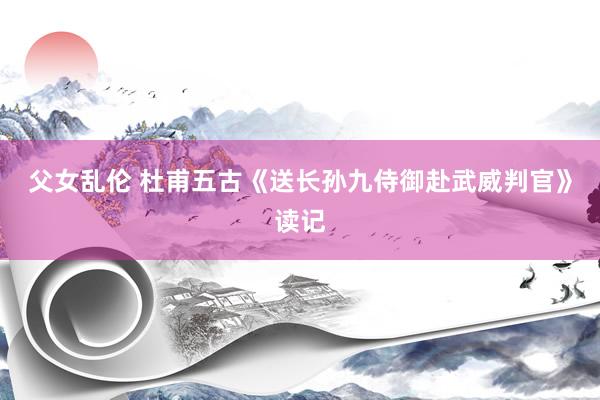 父女乱伦 杜甫五古《送长孙九侍御赴武威判官》读记