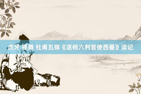 虎牙 裸舞 杜甫五排《送杨六判官使西蕃》读记