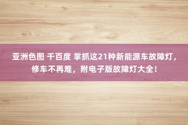 亚洲色图 千百度 掌抓这21种新能源车故障灯，修车不再难，附电子版故障灯大全！