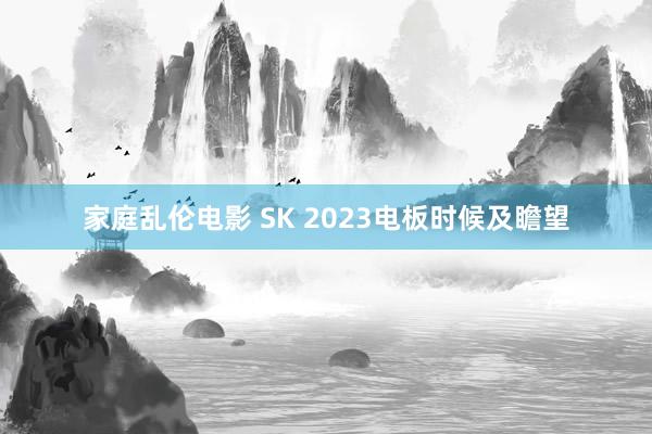 家庭乱伦电影 SK 2023电板时候及瞻望