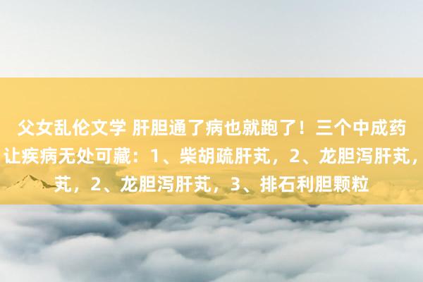 父女乱伦文学 肝胆通了病也就跑了！三个中成药，扫清肝胆淤堵，让疾病无处可藏：1、柴胡疏肝芄，2、龙胆泻肝芄，3、排石利胆颗粒