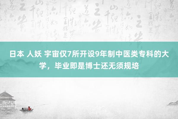 日本 人妖 宇宙仅7所开设9年制中医类专科的大学，毕业即是博士还无须规培