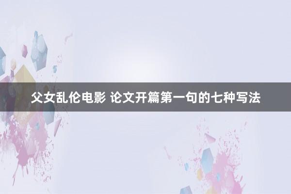 父女乱伦电影 论文开篇第一句的七种写法