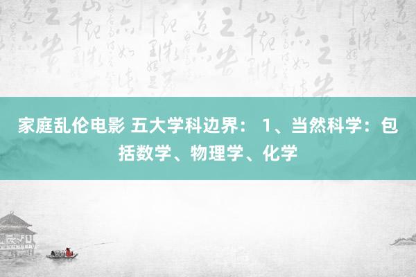 家庭乱伦电影 五大学科边界: 1、当然科学:包括数学、物理学、化学