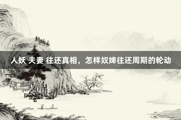 人妖 夫妻 往还真相，怎样奴婢往还周期的轮动