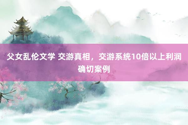 父女乱伦文学 交游真相，交游系统10倍以上利润确切案例