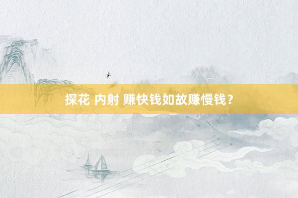 探花 内射 赚快钱如故赚慢钱？