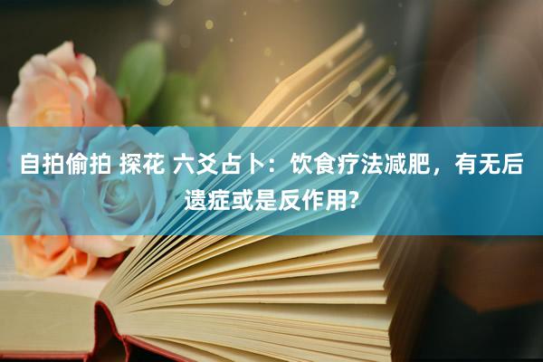 自拍偷拍 探花 六爻占卜：饮食疗法减肥，有无后遗症或是反作用?