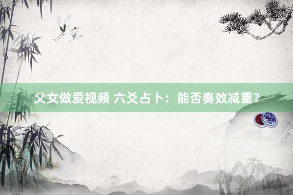 父女做爱视频 六爻占卜：能否奏效减重？