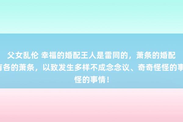 父女乱伦 幸福的婚配王人是雷同的，萧条的婚配各有各的萧条，以致发生多样不成念念议、奇奇怪怪的事情！