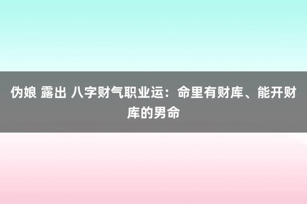 伪娘 露出 八字财气职业运：命里有财库、能开财库的男命