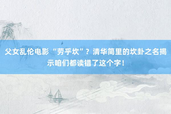 父女乱伦电影 “劳乎坎”？清华简里的坎卦之名揭示咱们都读错了这个字！