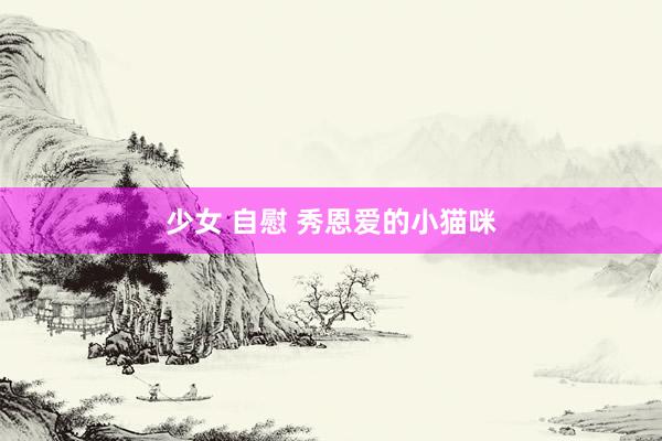 少女 自慰 秀恩爱的小猫咪