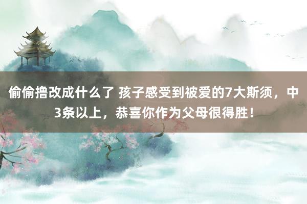 偷偷撸改成什么了 孩子感受到被爱的7大斯须，中3条以上，恭喜你作为父母很得胜！
