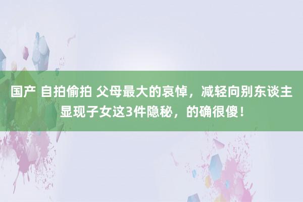 国产 自拍偷拍 父母最大的哀悼，减轻向别东谈主显现子女这3件隐秘，的确很傻！