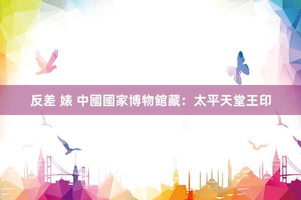 反差 婊 中國國家博物館藏：太平天堂王印