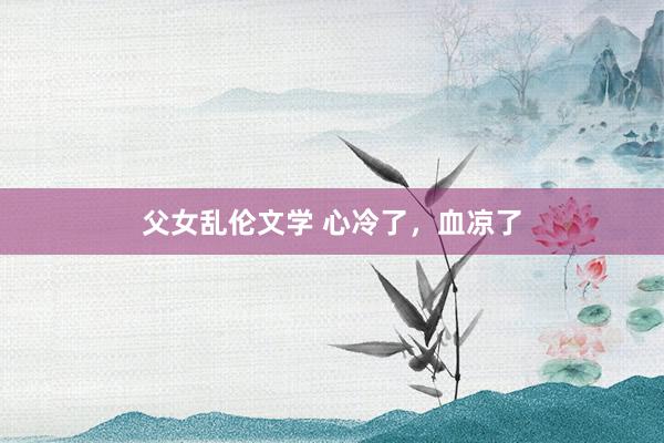父女乱伦文学 心冷了，血凉了