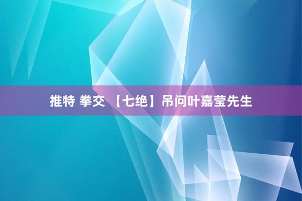 推特 拳交 【七绝】吊问叶嘉莹先生