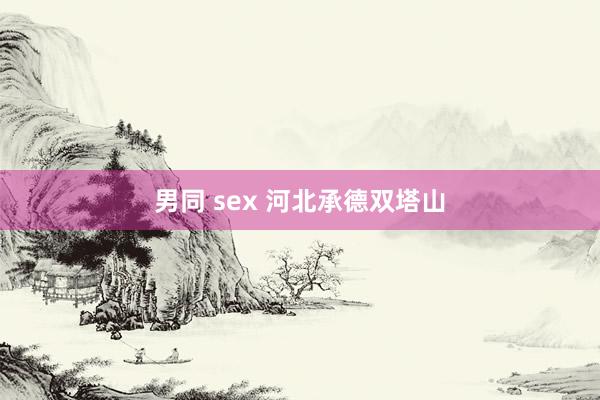 男同 sex 河北承德双塔山