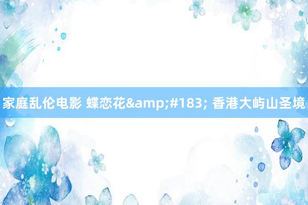 家庭乱伦电影 蝶恋花&#183; 香港大屿山圣境