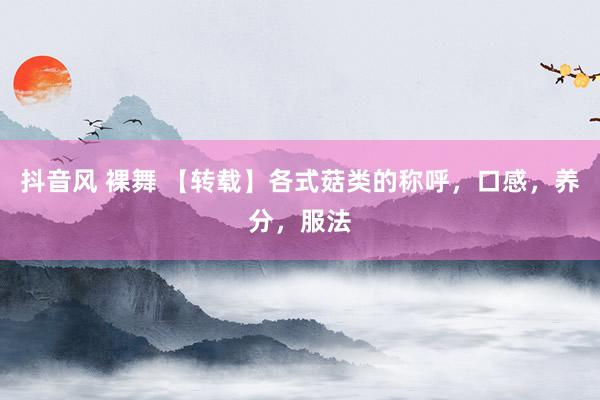 抖音风 裸舞 【转载】各式菇类的称呼，口感，养分，服法