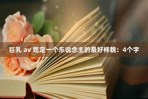 巨乳 av 吃定一个东说念主的最好样貌：4个字