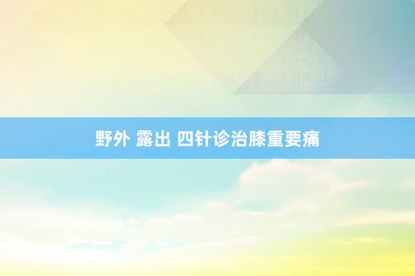 野外 露出 四针诊治膝重要痛
