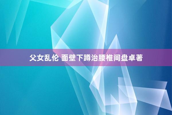 父女乱伦 面壁下蹲治腰椎间盘卓著