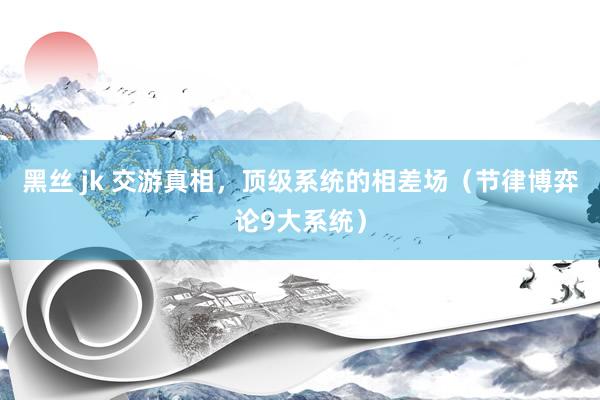 黑丝 jk 交游真相，顶级系统的相差场（节律博弈论9大系统）