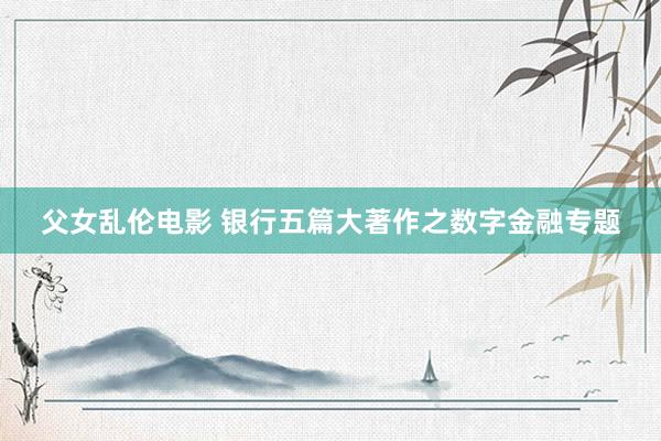 父女乱伦电影 银行五篇大著作之数字金融专题