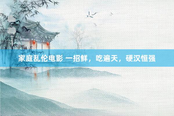 家庭乱伦电影 一招鲜，吃遍天，硬汉恒强