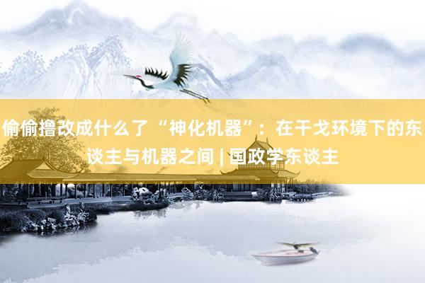 偷偷撸改成什么了 “神化机器”：在干戈环境下的东谈主与机器之间 | 国政学东谈主