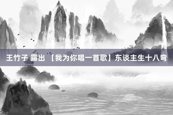 王竹子 露出 【我为你唱一首歌】东谈主生十八弯