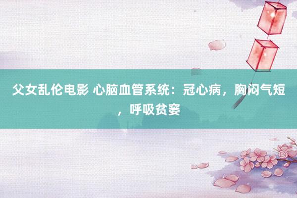 父女乱伦电影 心脑血管系统：冠心病，胸闷气短，呼吸贫窭