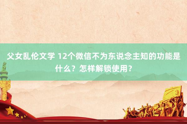 父女乱伦文学 12个微信不为东说念主知的功能是什么？怎样解锁