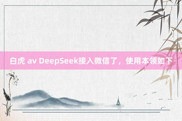 白虎 av DeepSeek接入微信了，使用本领如下