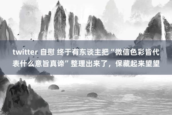twitter 自慰 终于有东谈主把“微信色彩皆代表什么意旨真谛”整理出来了，保藏起来望望