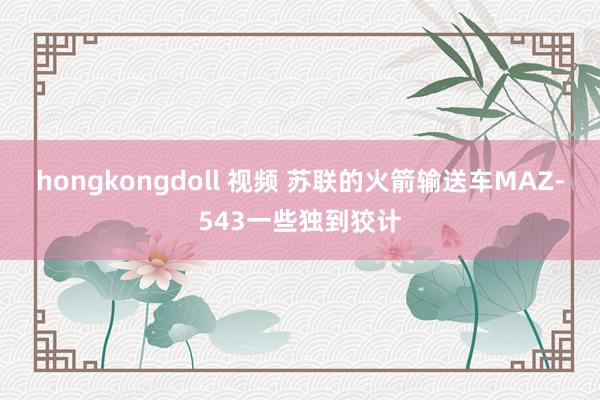 hongkongdoll 视频 苏联的火箭输送车MAZ-543一些独到狡计