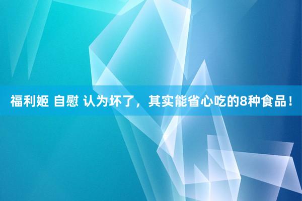 福利姬 自慰 认为坏了，其实能省心吃的8种食品！
