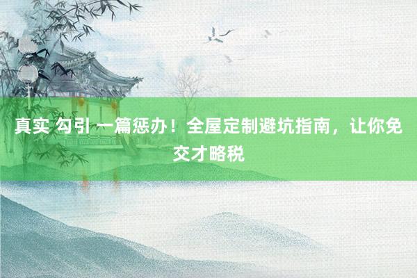 真实 勾引 一篇惩办！全屋定制避坑指南，让你免交才略税