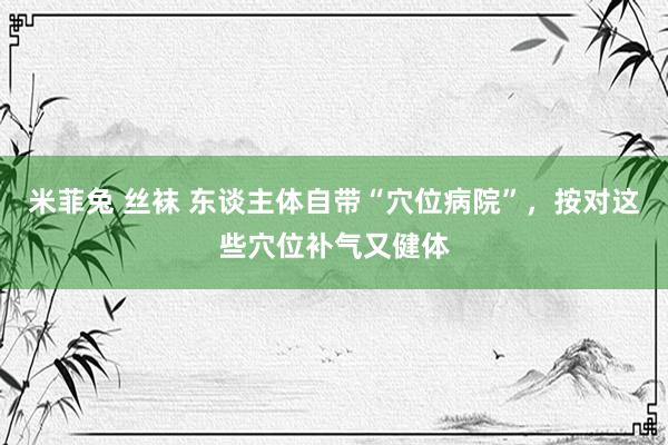 米菲兔 丝袜 东谈主体自带“穴位病院”，按对这些穴位补气又健体